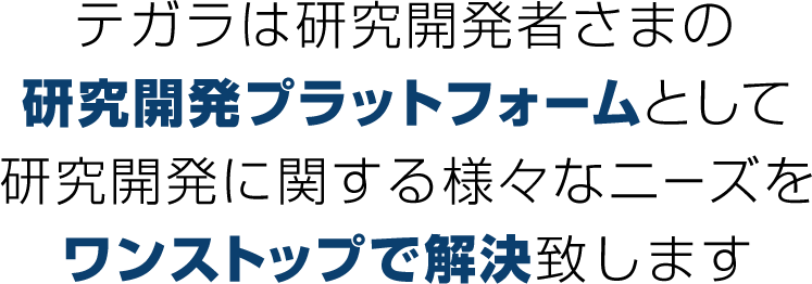 テガラは研究開発者様の研究開発プラットフォームとして研究開発に関する様々なニーズをワンストップで解決いたします